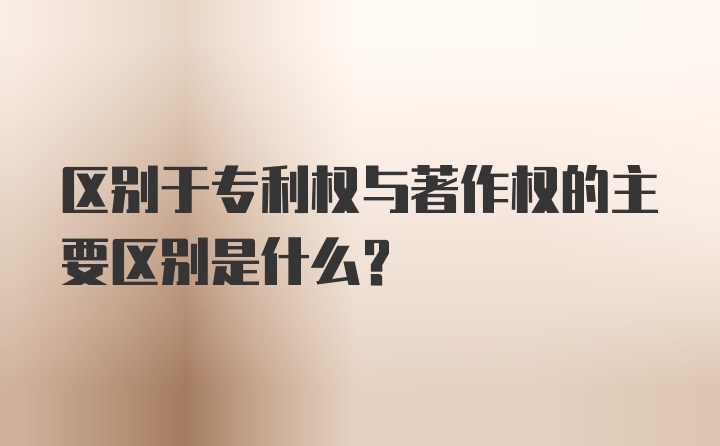 区别于专利权与著作权的主要区别是什么？