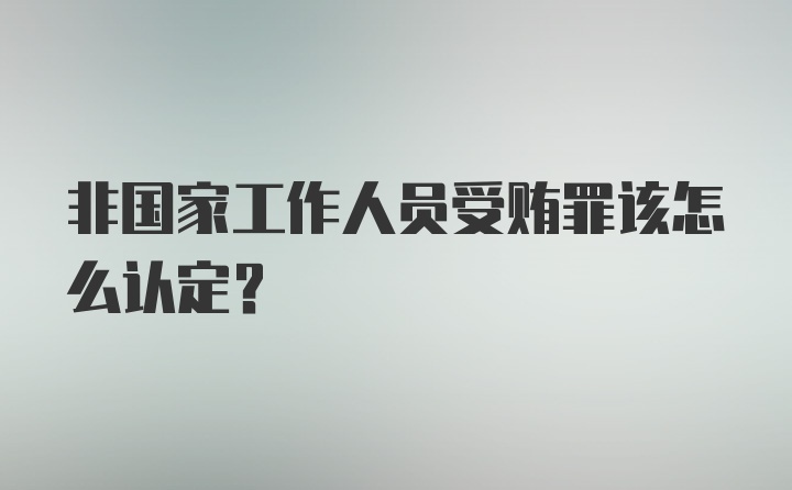 非国家工作人员受贿罪该怎么认定?