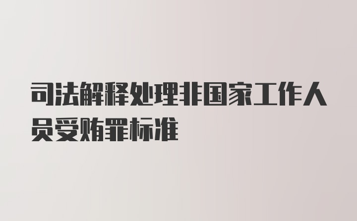 司法解释处理非国家工作人员受贿罪标准