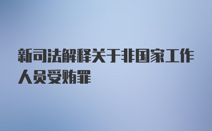 新司法解释关于非国家工作人员受贿罪