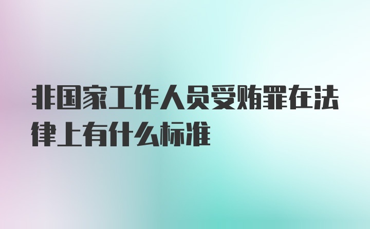 非国家工作人员受贿罪在法律上有什么标准