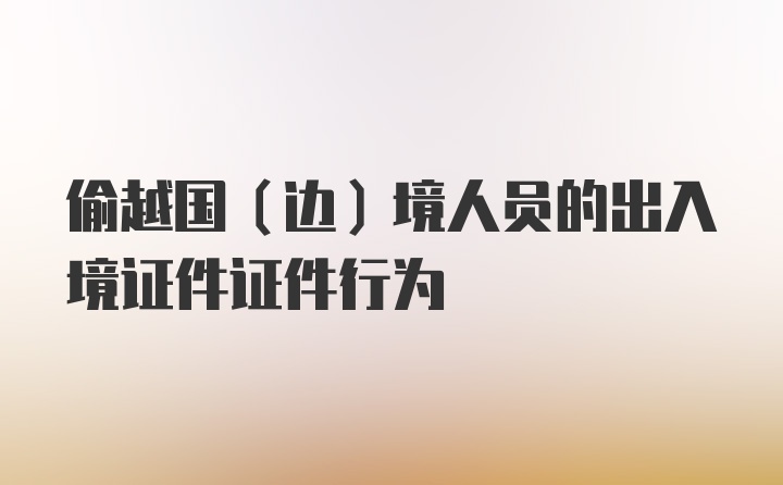 偷越国（边）境人员的出入境证件证件行为