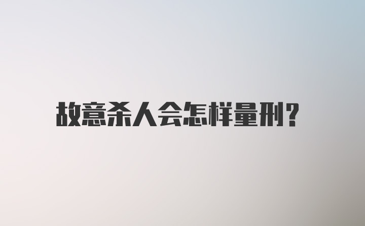 故意杀人会怎样量刑？