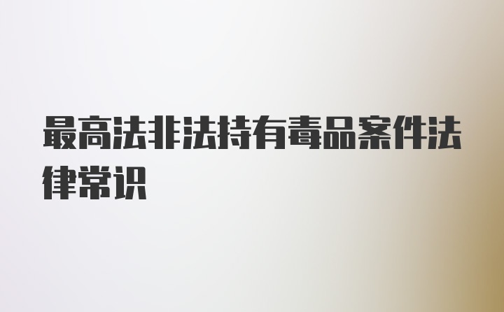 最高法非法持有毒品案件法律常识