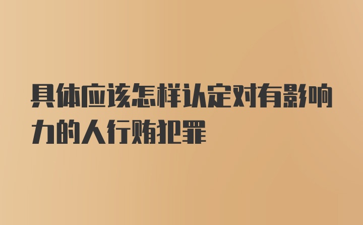 具体应该怎样认定对有影响力的人行贿犯罪