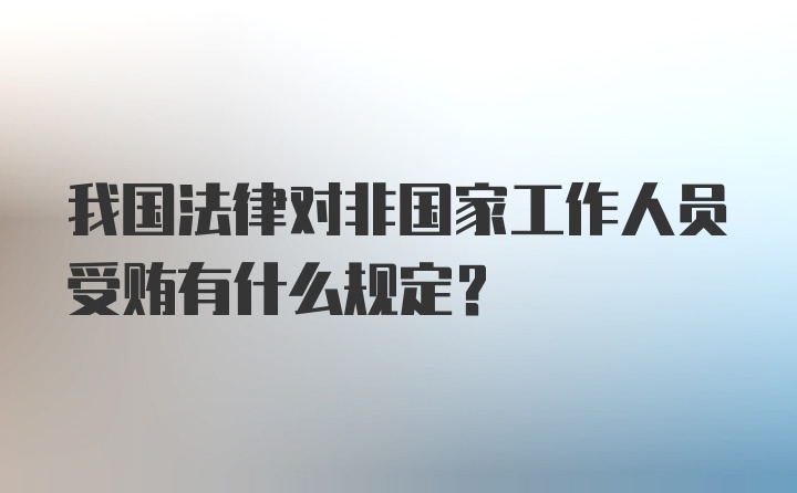 我国法律对非国家工作人员受贿有什么规定?