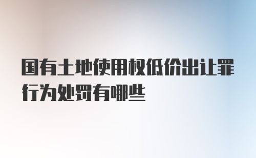 国有土地使用权低价出让罪行为处罚有哪些