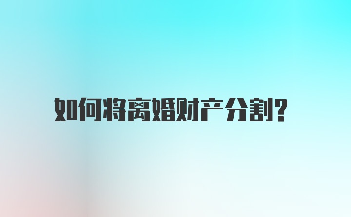 如何将离婚财产分割？