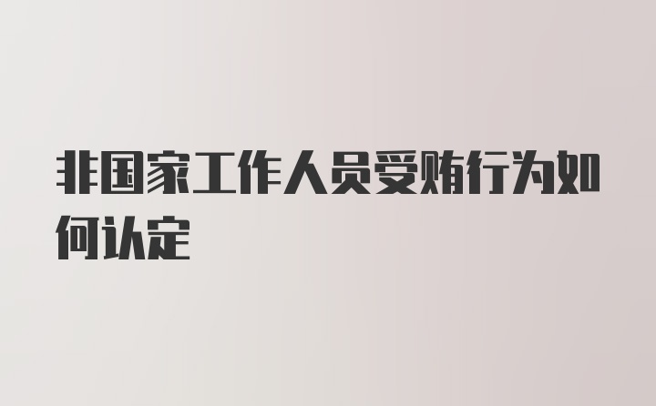 非国家工作人员受贿行为如何认定