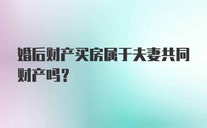 婚后财产买房属于夫妻共同财产吗？