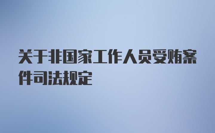 关于非国家工作人员受贿案件司法规定