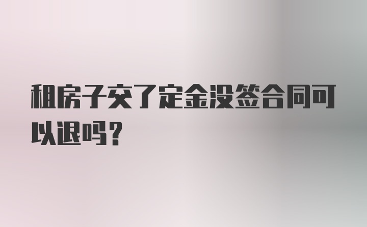 租房子交了定金没签合同可以退吗？