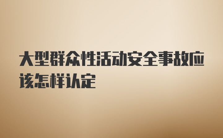 大型群众性活动安全事故应该怎样认定