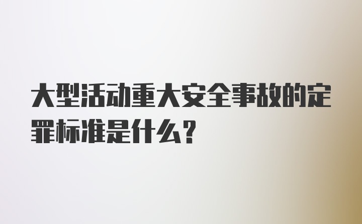 大型活动重大安全事故的定罪标准是什么？