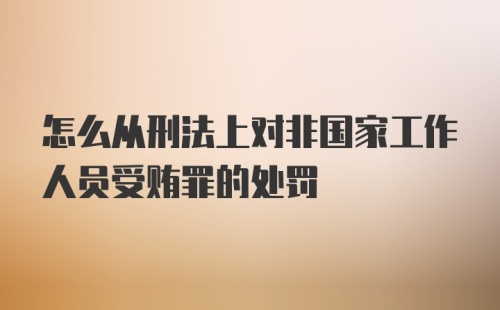 怎么从刑法上对非国家工作人员受贿罪的处罚