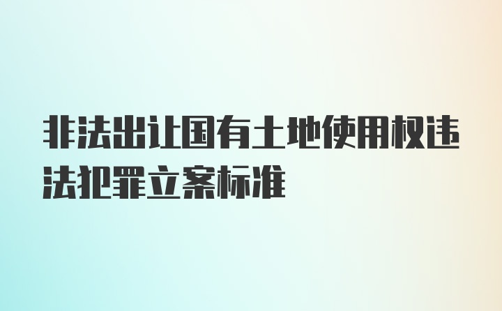 非法出让国有土地使用权违法犯罪立案标准