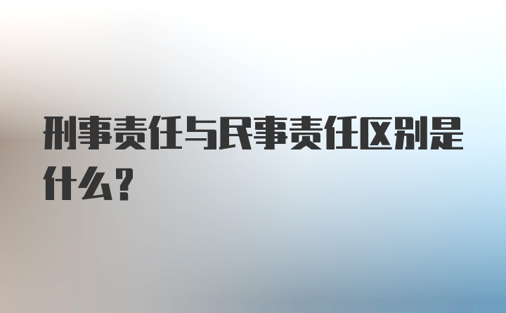 刑事责任与民事责任区别是什么？