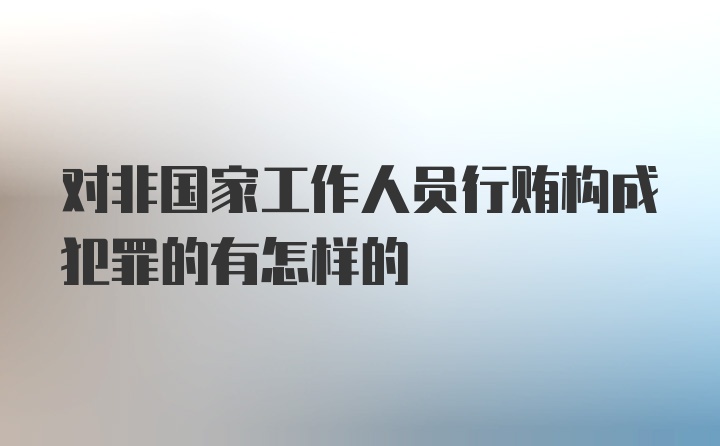 对非国家工作人员行贿构成犯罪的有怎样的