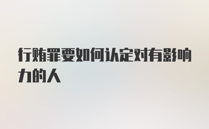 行贿罪要如何认定对有影响力的人