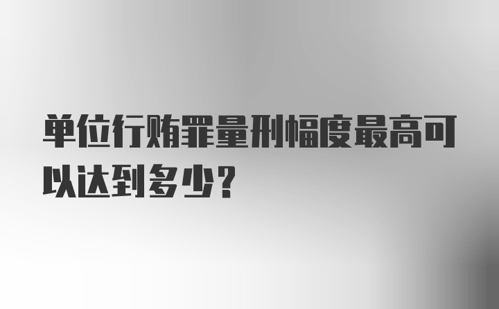 单位行贿罪量刑幅度最高可以达到多少？