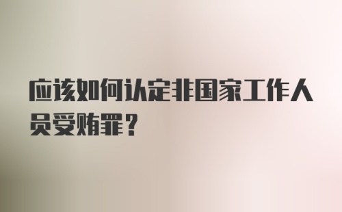 应该如何认定非国家工作人员受贿罪？