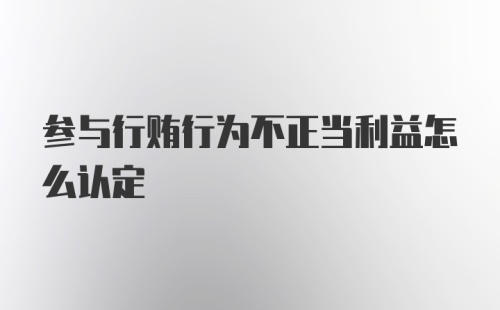 参与行贿行为不正当利益怎么认定