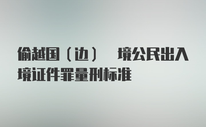 偷越国(边) 境公民出入境证件罪量刑标准