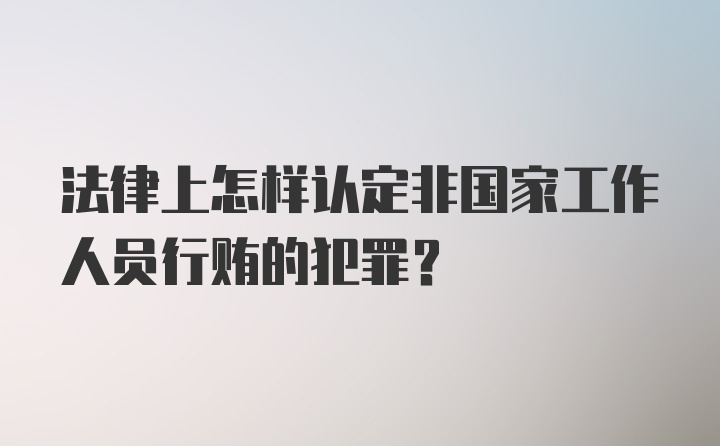 法律上怎样认定非国家工作人员行贿的犯罪？