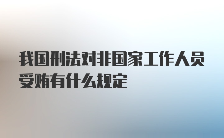 我国刑法对非国家工作人员受贿有什么规定