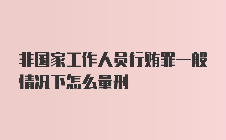 非国家工作人员行贿罪一般情况下怎么量刑