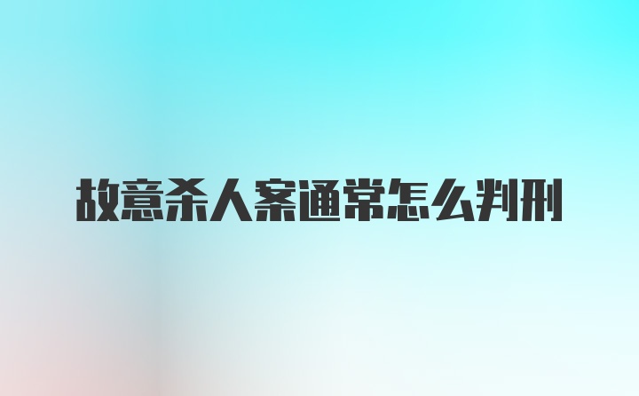 故意杀人案通常怎么判刑