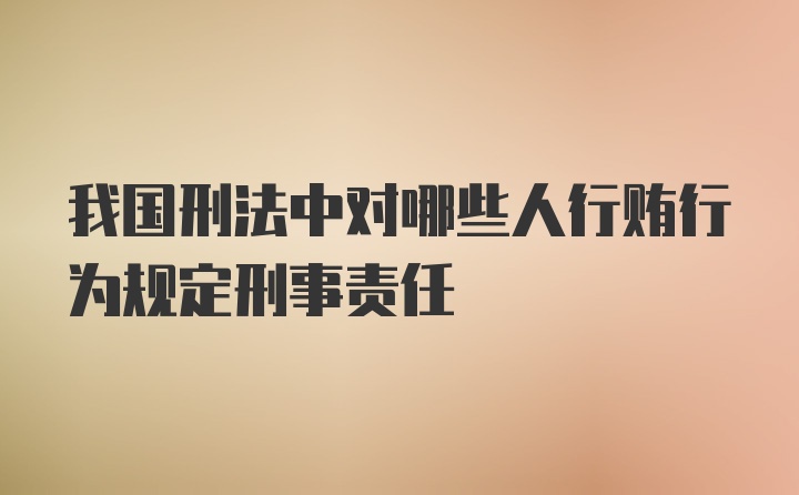 我国刑法中对哪些人行贿行为规定刑事责任