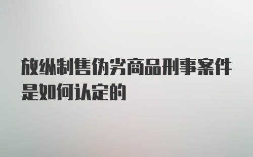 放纵制售伪劣商品刑事案件是如何认定的