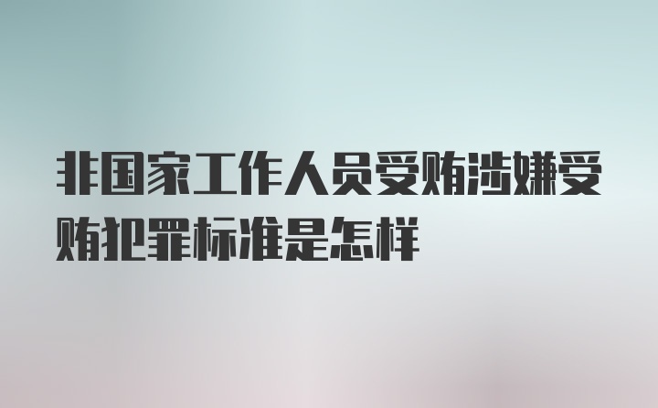 非国家工作人员受贿涉嫌受贿犯罪标准是怎样