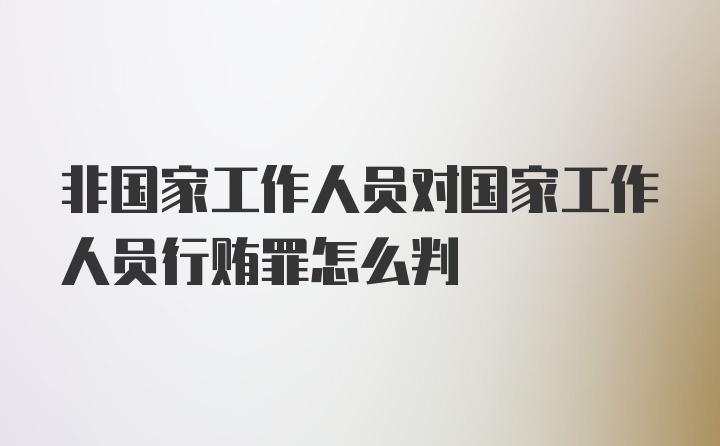 非国家工作人员对国家工作人员行贿罪怎么判