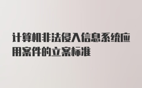 计算机非法侵入信息系统应用案件的立案标准