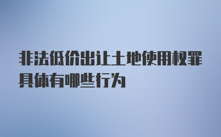 非法低价出让土地使用权罪具体有哪些行为