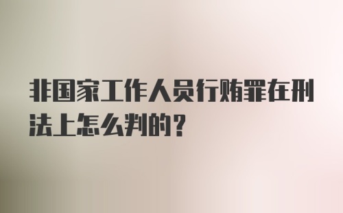 非国家工作人员行贿罪在刑法上怎么判的？