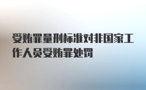 受贿罪量刑标准对非国家工作人员受贿罪处罚