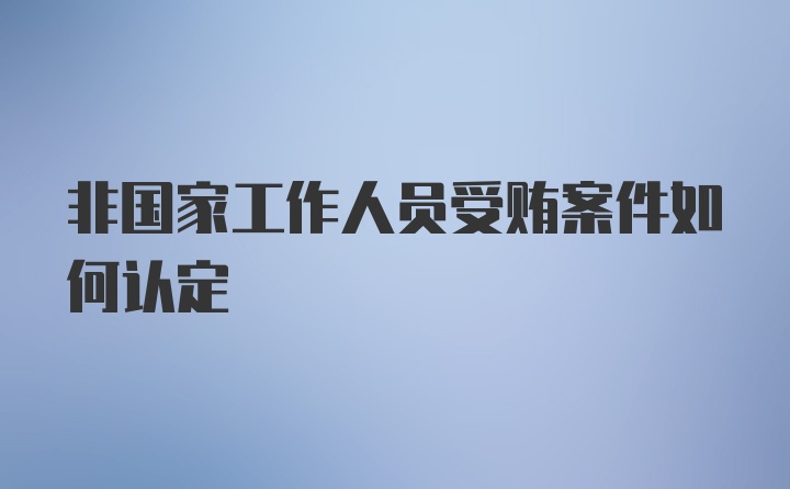 非国家工作人员受贿案件如何认定