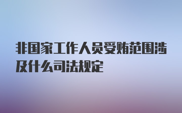 非国家工作人员受贿范围涉及什么司法规定