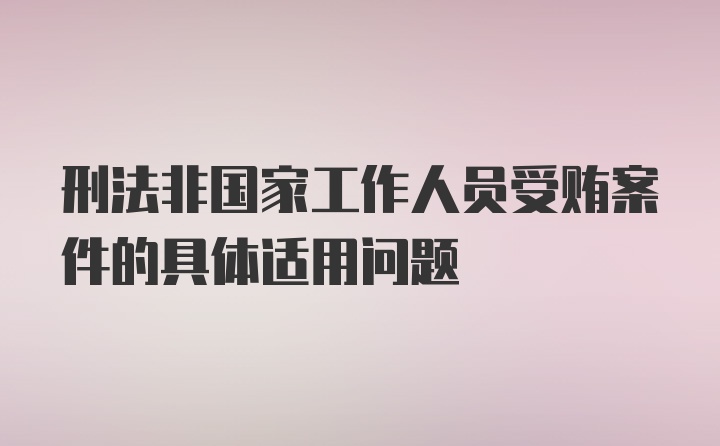 刑法非国家工作人员受贿案件的具体适用问题