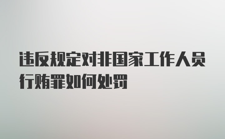 违反规定对非国家工作人员行贿罪如何处罚