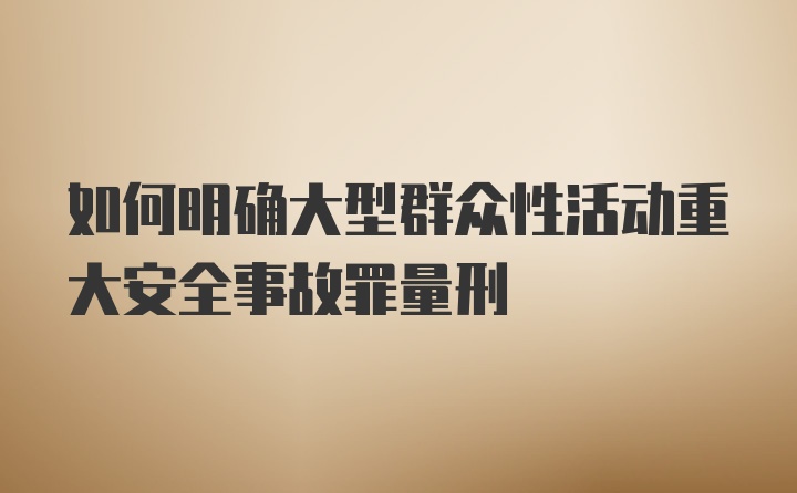 如何明确大型群众性活动重大安全事故罪量刑