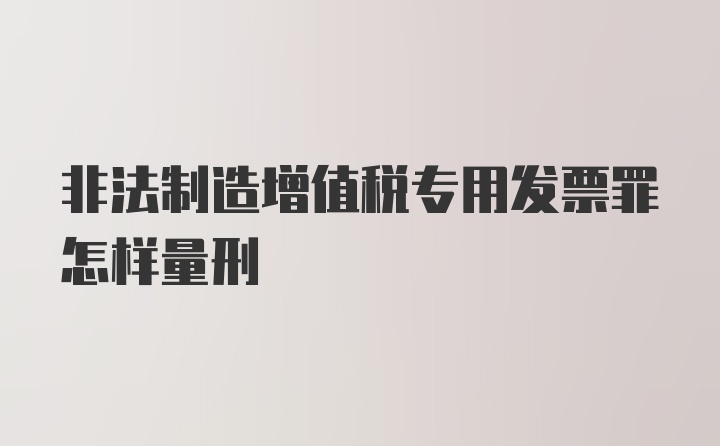 非法制造增值税专用发票罪怎样量刑