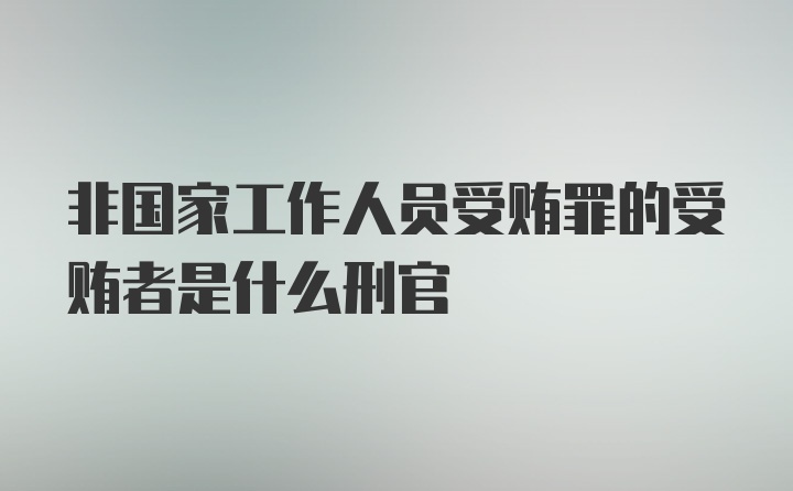 非国家工作人员受贿罪的受贿者是什么刑官