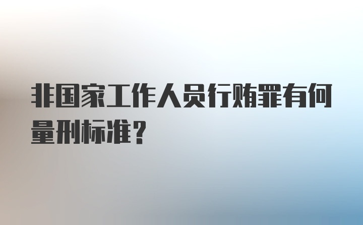 非国家工作人员行贿罪有何量刑标准？