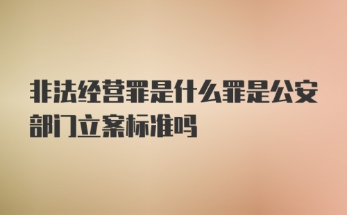 非法经营罪是什么罪是公安部门立案标准吗