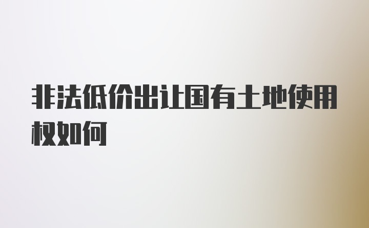 非法低价出让国有土地使用权如何