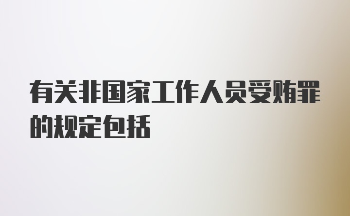 有关非国家工作人员受贿罪的规定包括